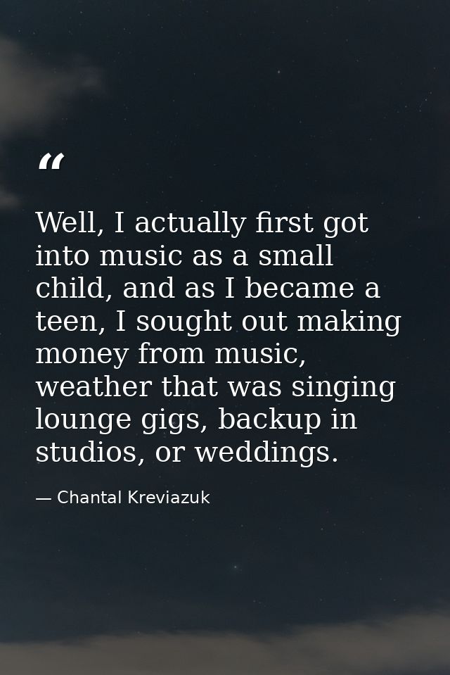 Well, I actually first got into music as a small child, and as I became a teen, I sought out making money from music, we — Chantal Kreviazuk