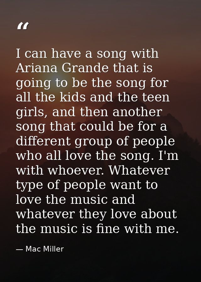 I can have a song with Ariana Grande that is going to be the song for all the kids and the teen girls, and then another  — Mac Miller