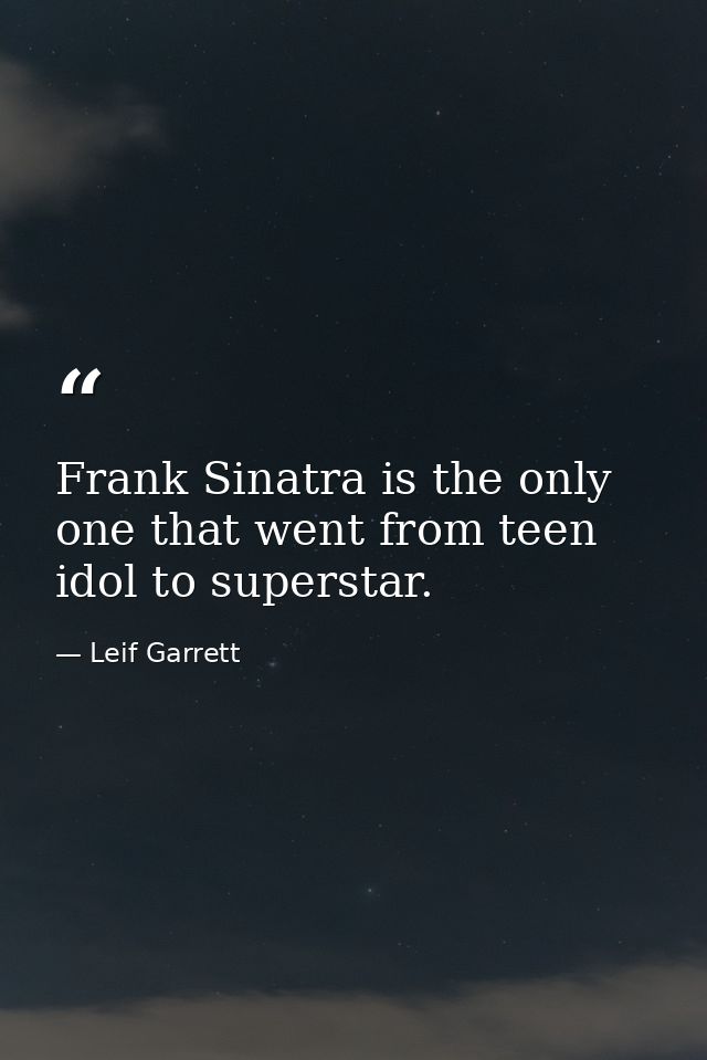 Frank Sinatra is the only one that went from teen idol to superstar. — Leif Garrett