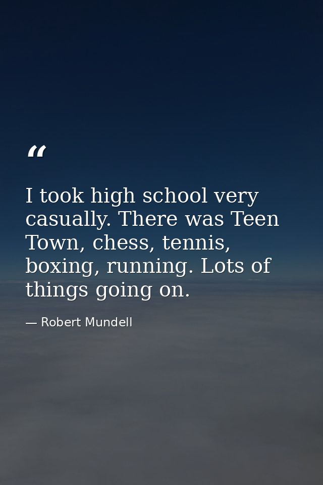 I took high school very casually. There was Teen Town, chess, tennis, boxing, running. Lots of things going on. — Robert Mundell