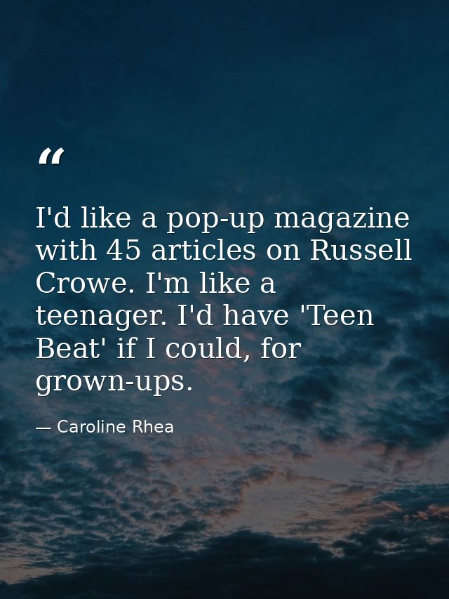 I'd like a pop-up magazine with 45 articles on Russell Crowe. I'm like a teenager. I'd have 'Teen Beat' if I could, for  — Caroline Rhea
