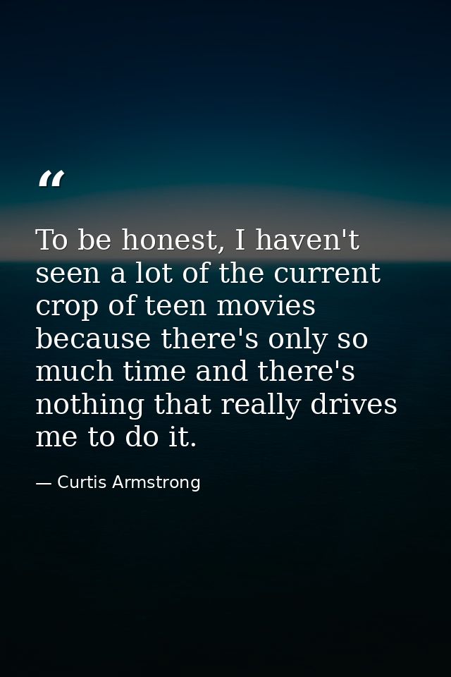 To be honest, I haven't seen a lot of the current crop of teen movies because there's only so much time and there's noth — Curtis Armstrong