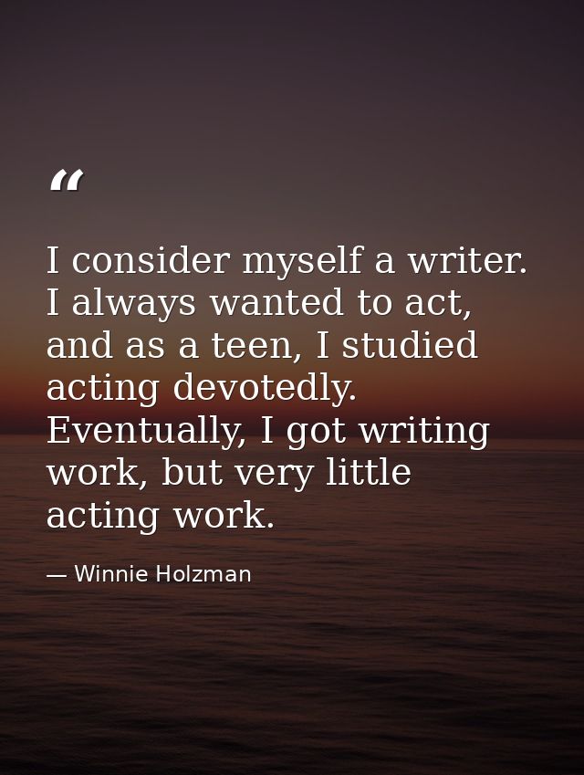 I consider myself a writer. I always wanted to act, and as a teen, I studied acting devotedly. Eventually, I got writing — Winnie Holzman