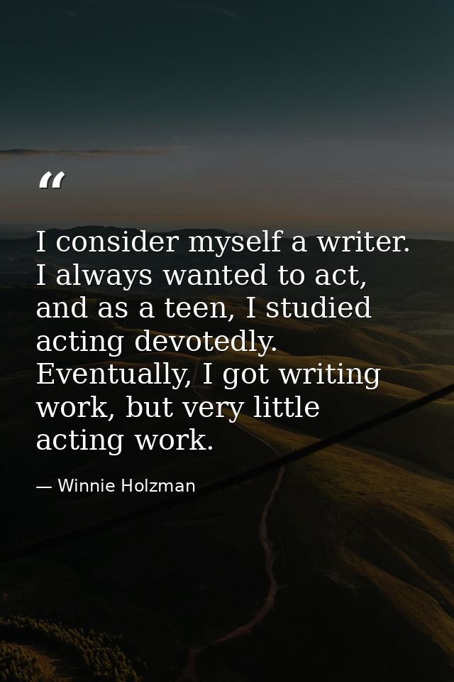 I consider myself a writer. I always wanted to act, and as a teen, I studied acting devotedly. Eventually, I got writing — Winnie Holzman