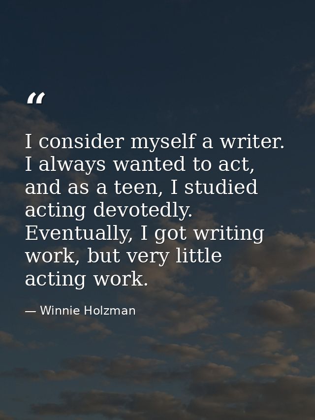 I consider myself a writer. I always wanted to act, and as a teen, I studied acting devotedly. Eventually, I got writing — Winnie Holzman
