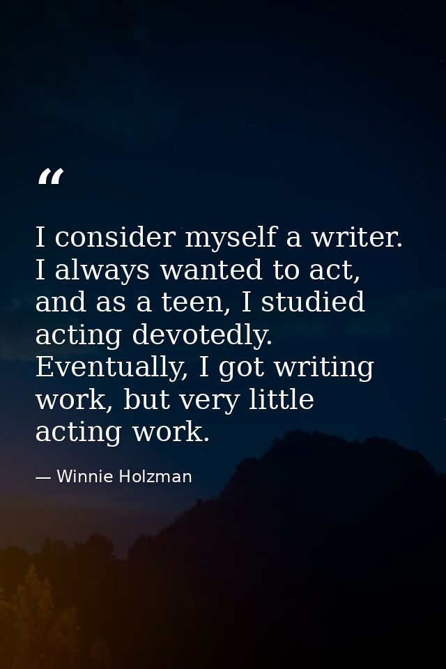 I consider myself a writer. I always wanted to act, and as a teen, I studied acting devotedly. Eventually, I got writing — Winnie Holzman
