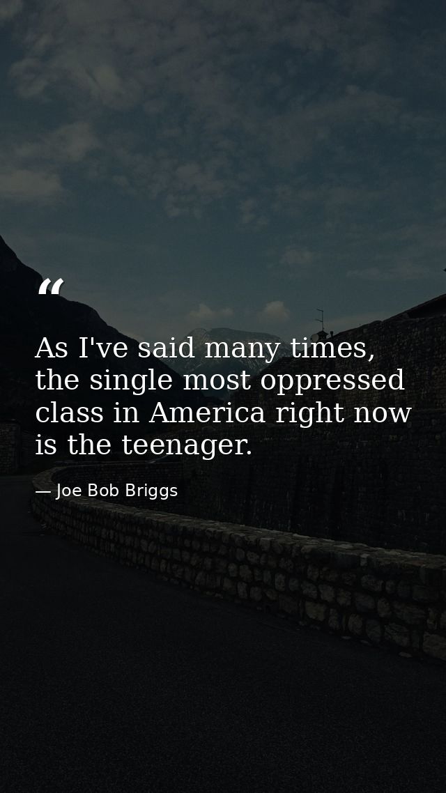 As I've said many times, the single most oppressed class in America right now is the teenager. — Joe Bob Briggs