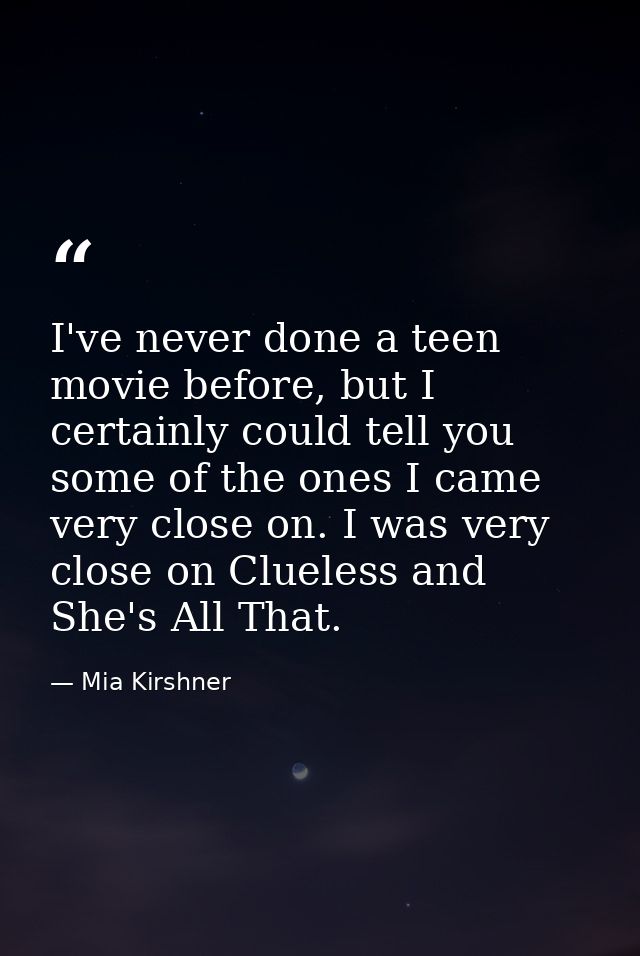 I've never done a teen movie before, but I certainly could tell you some of the ones I came very close on. I was very cl — Mia Kirshner