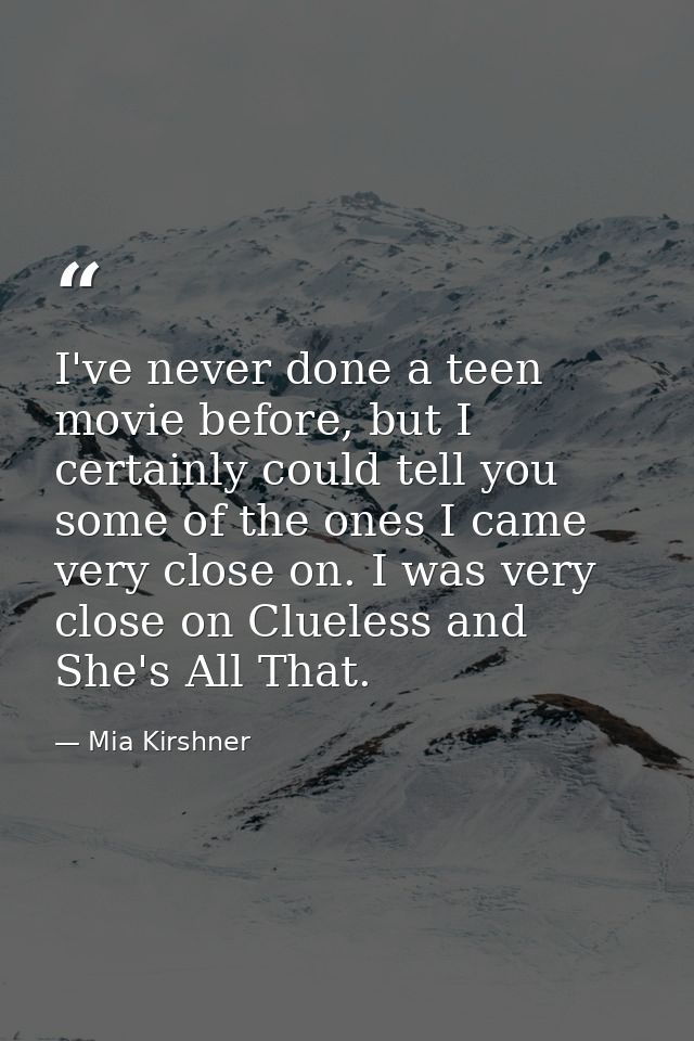 I've never done a teen movie before, but I certainly could tell you some of the ones I came very close on. I was very cl — Mia Kirshner