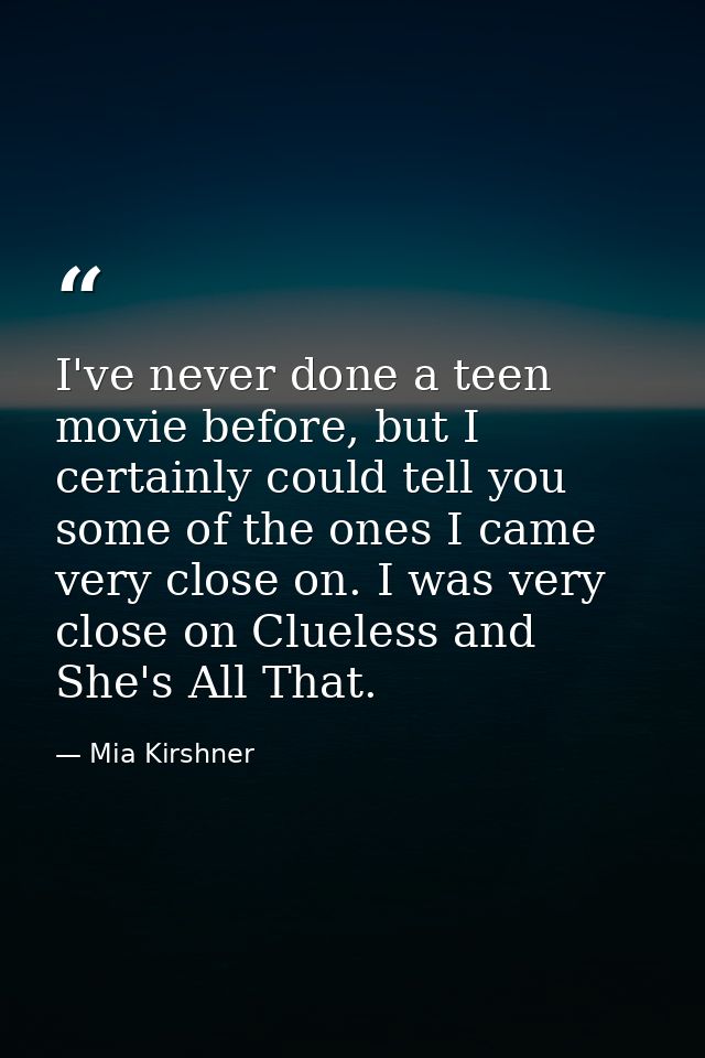 I've never done a teen movie before, but I certainly could tell you some of the ones I came very close on. I was very cl — Mia Kirshner