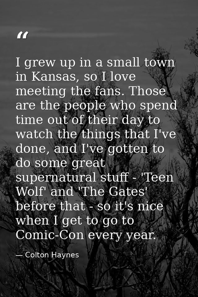 I grew up in a small town in Kansas, so I love meeting the fans. Those are the people who spend time out of their day to — Colton Haynes