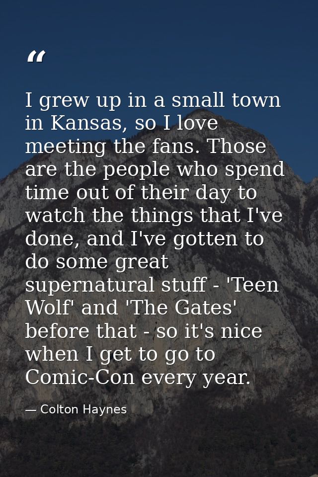 I grew up in a small town in Kansas, so I love meeting the fans. Those are the people who spend time out of their day to — Colton Haynes