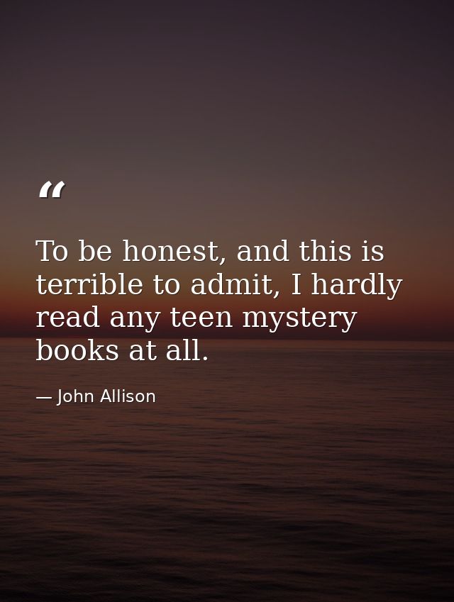 To be honest, and this is terrible to admit, I hardly read any teen mystery books at all. — John Allison