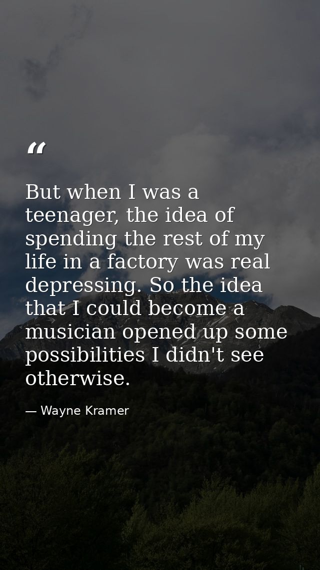 But when I was a teenager, the idea of spending the rest of my life in a factory was real depressing. So the idea that I — Wayne Kramer