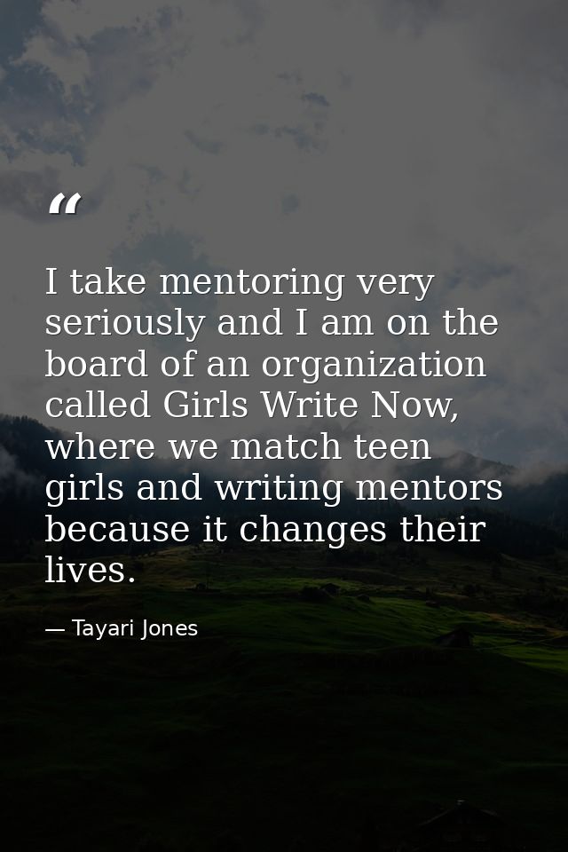 I take mentoring very seriously and I am on the board of an organization called Girls Write Now, where we match teen gir — Tayari Jones