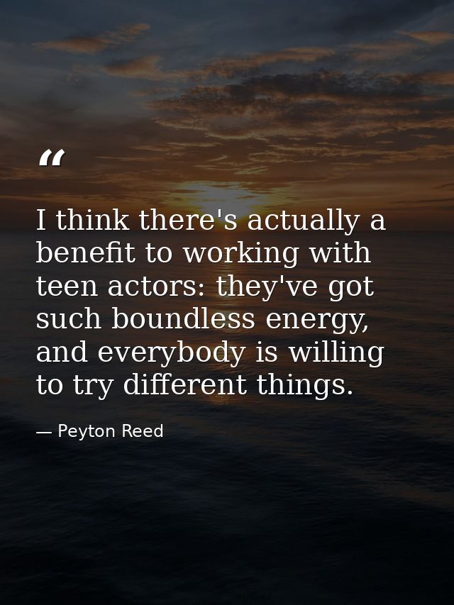 I think there's actually a benefit to working with teen actors: they've got such boundless energy, and everybody is will — Peyton Reed