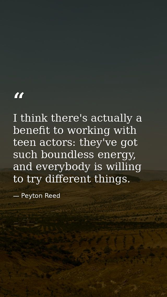 I think there's actually a benefit to working with teen actors: they've got such boundless energy, and everybody is will — Peyton Reed