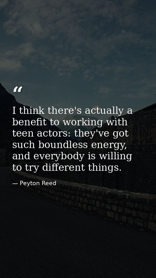 I think there's actually a benefit to working with teen actors: they've got such boundless energy, and everybody is will — Peyton Reed