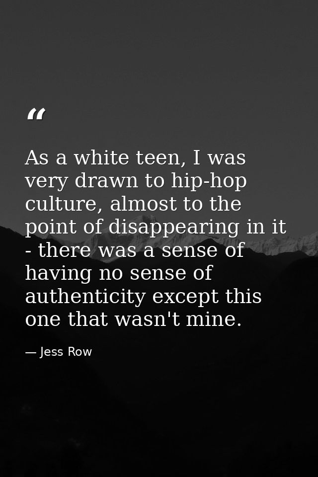 As a white teen, I was very drawn to hip-hop culture, almost to the point of disappearing in it - there was a sense of h — Jess Row