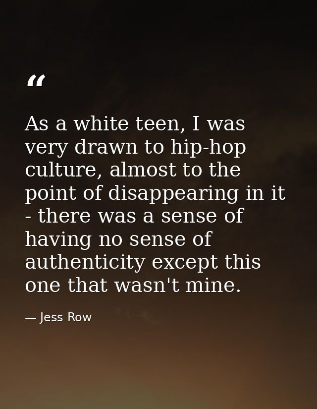 As a white teen, I was very drawn to hip-hop culture, almost to the point of disappearing in it - there was a sense of h — Jess Row