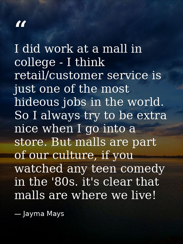 I did work at a mall in college - I think retail/customer service is just one of the most hideous jobs in the world. So  — Jayma Mays