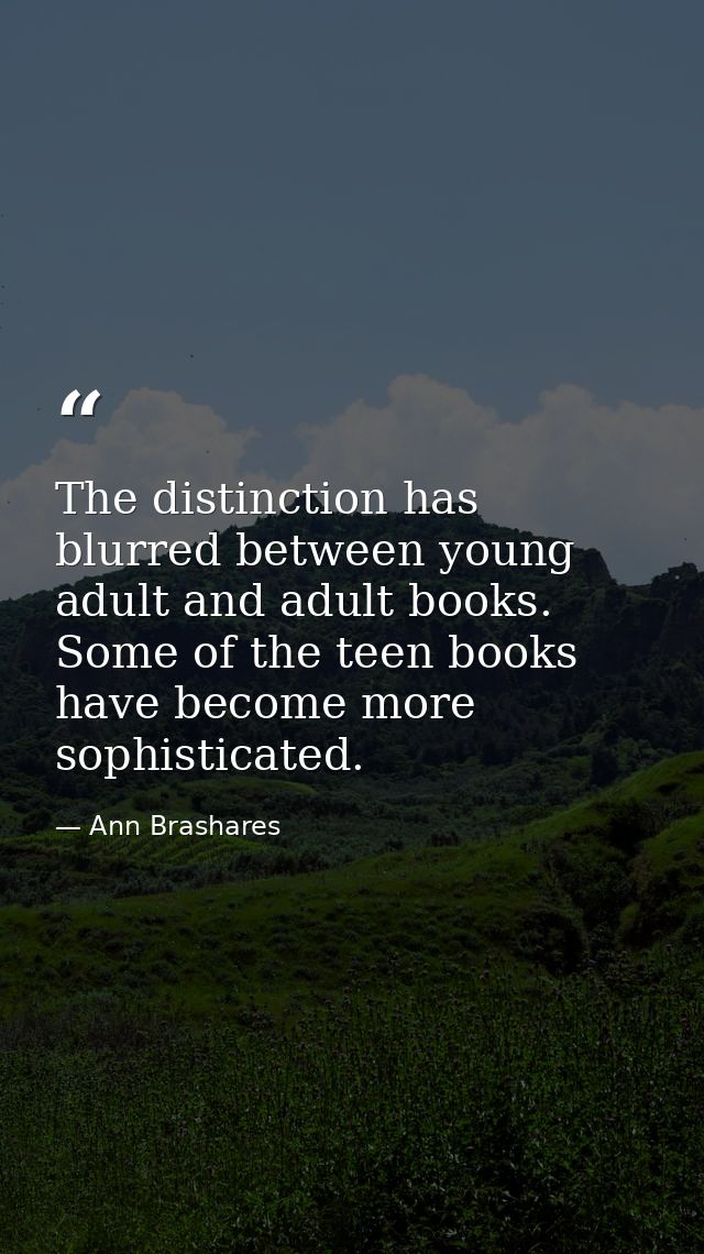 The distinction has blurred between young adult and adult books. Some of the teen books have become more sophisticated. — Ann Brashares