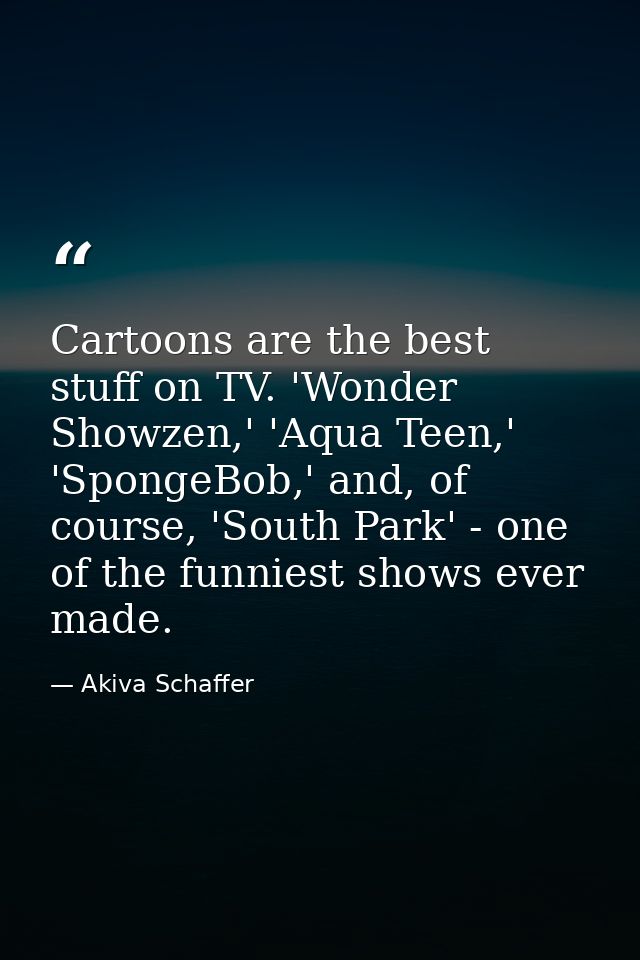 Cartoons are the best stuff on TV. 'Wonder Showzen,' 'Aqua Teen,' 'SpongeBob,' and, of course, 'South Park' - one of the — Akiva Schaffer