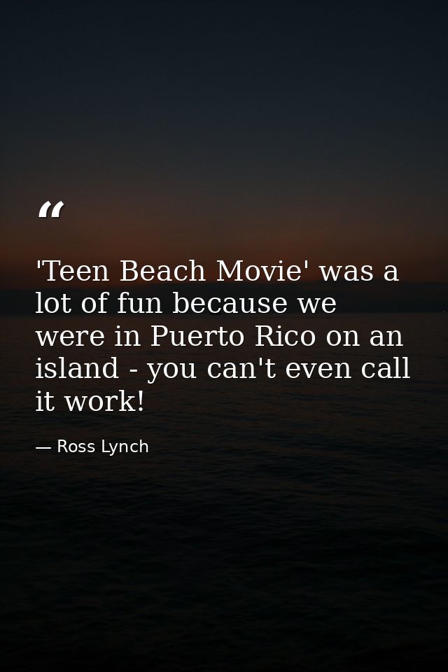 'Teen Beach Movie' was a lot of fun because we were in Puerto Rico on an island - you can't even call it work! — Ross Lynch