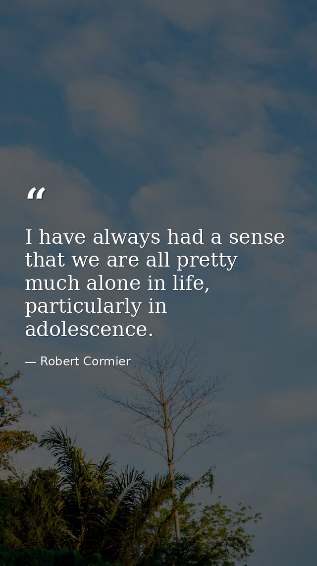 I have always had a sense that we are all pretty much alone in life, particularly in adolescence. — Robert Cormier