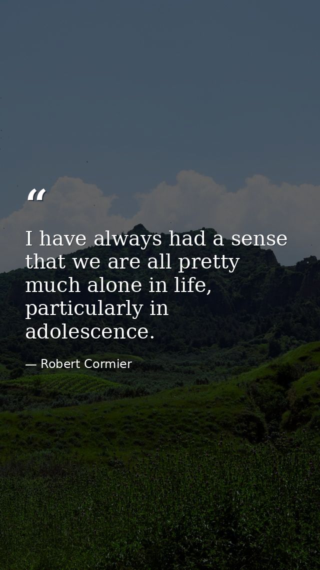 I have always had a sense that we are all pretty much alone in life, particularly in adolescence. — Robert Cormier