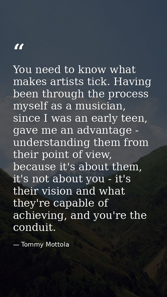 You need to know what makes artists tick. Having been through the process myself as a musician, since I was an early tee — Tommy Mottola