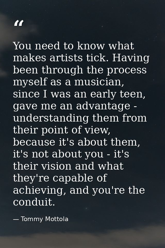 You need to know what makes artists tick. Having been through the process myself as a musician, since I was an early tee — Tommy Mottola