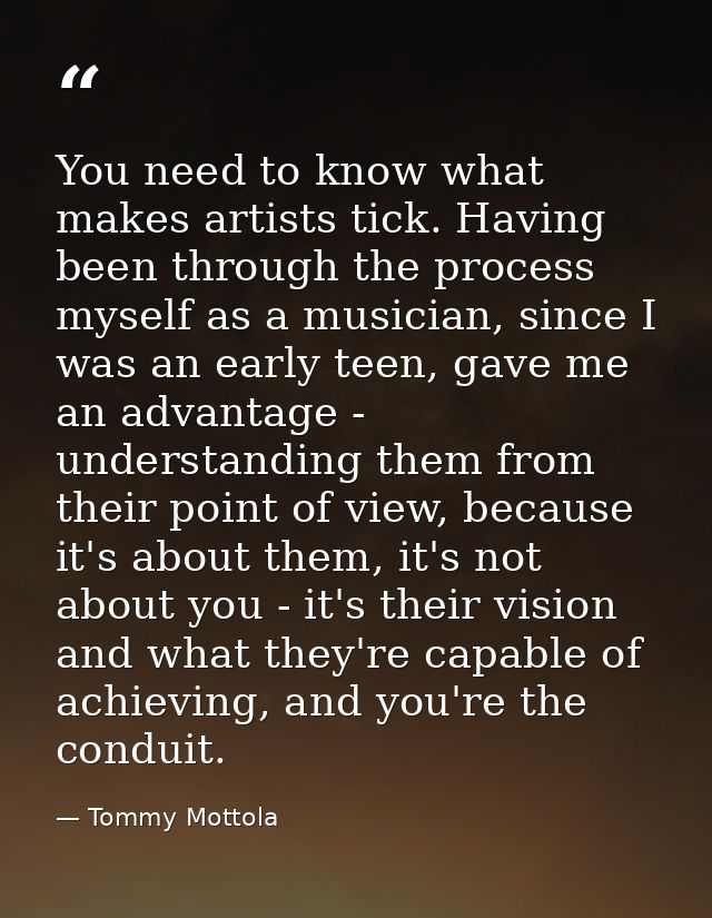 You need to know what makes artists tick. Having been through the process myself as a musician, since I was an early tee — Tommy Mottola