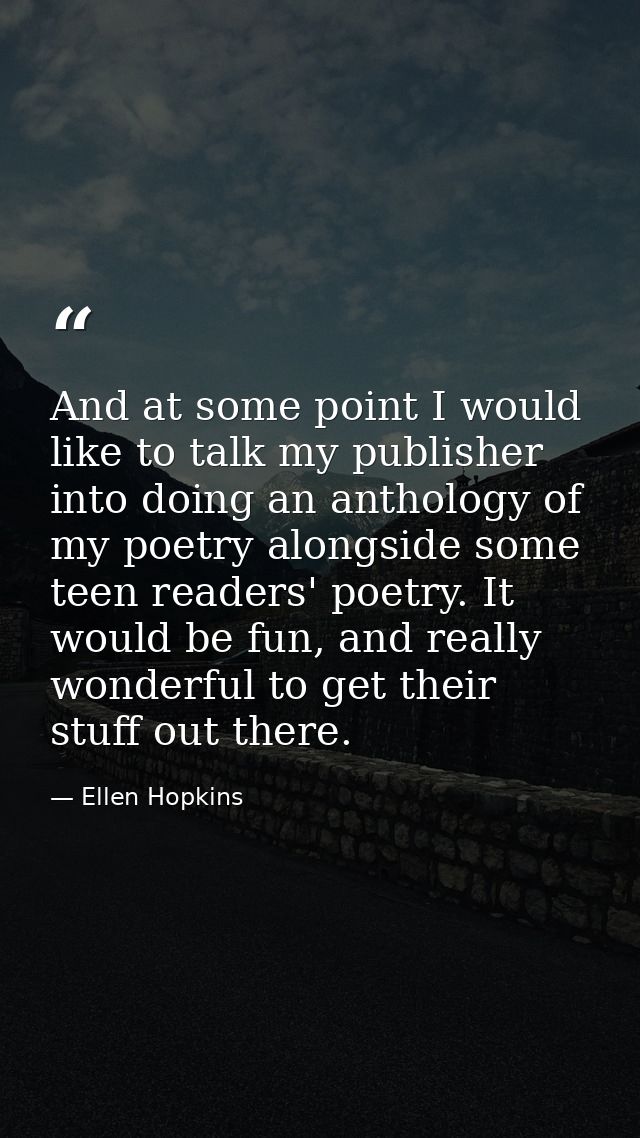 And at some point I would like to talk my publisher into doing an anthology of my poetry alongside some teen readers' po — Ellen Hopkins