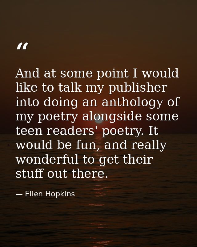 And at some point I would like to talk my publisher into doing an anthology of my poetry alongside some teen readers' po — Ellen Hopkins