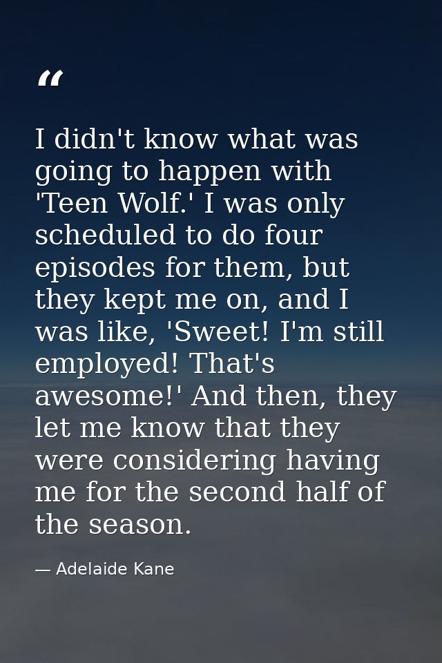 I didn't know what was going to happen with 'Teen Wolf.' I was only scheduled to do four episodes for them, but they kep — Adelaide Kane