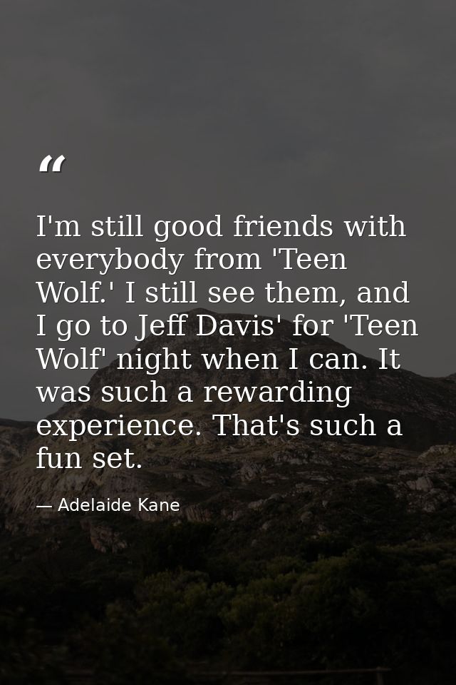 I'm still good friends with everybody from 'Teen Wolf.' I still see them, and I go to Jeff Davis' for 'Teen Wolf' night  — Adelaide Kane