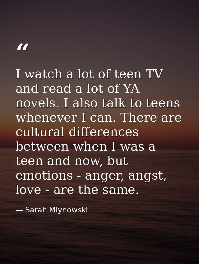 I watch a lot of teen TV and read a lot of YA novels. I also talk to teens whenever I can. There are cultural difference — Sarah Mlynowski