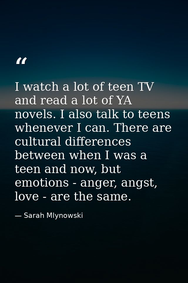 I watch a lot of teen TV and read a lot of YA novels. I also talk to teens whenever I can. There are cultural difference — Sarah Mlynowski