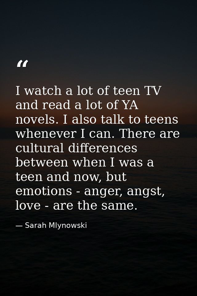 I watch a lot of teen TV and read a lot of YA novels. I also talk to teens whenever I can. There are cultural difference — Sarah Mlynowski