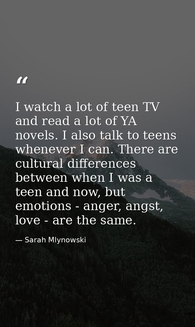 I watch a lot of teen TV and read a lot of YA novels. I also talk to teens whenever I can. There are cultural difference — Sarah Mlynowski