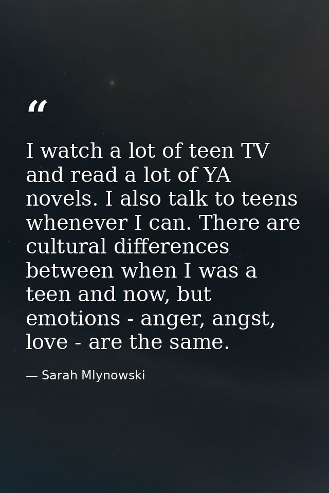I watch a lot of teen TV and read a lot of YA novels. I also talk to teens whenever I can. There are cultural difference — Sarah Mlynowski
