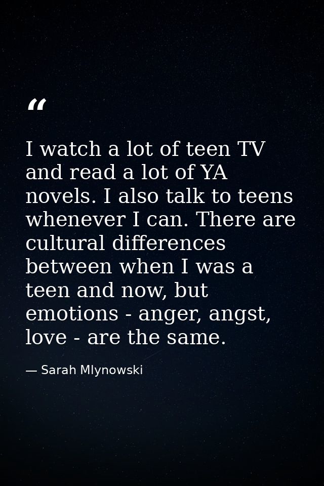I watch a lot of teen TV and read a lot of YA novels. I also talk to teens whenever I can. There are cultural difference — Sarah Mlynowski
