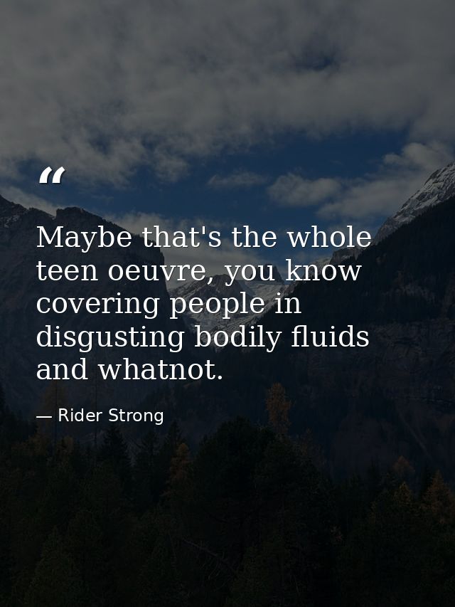 Maybe that's the whole teen oeuvre, you know covering people in disgusting bodily fluids and whatnot. — Rider Strong