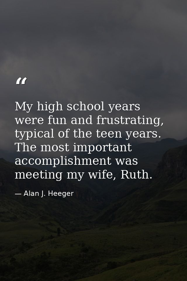 My high school years were fun and frustrating, typical of the teen years. The most important accomplishment was meeting  — Alan J. Heeger