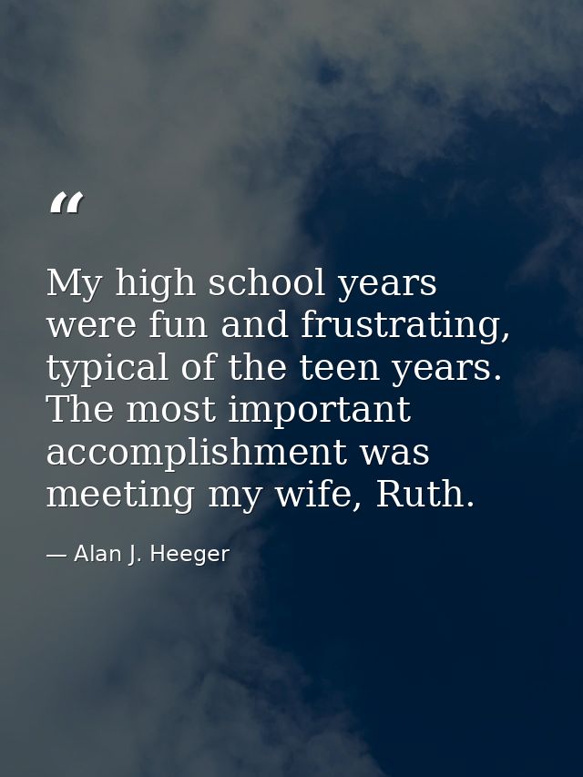 My high school years were fun and frustrating, typical of the teen years. The most important accomplishment was meeting  — Alan J. Heeger