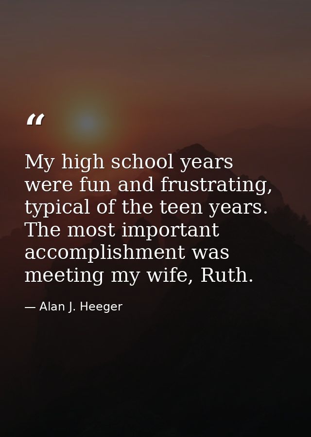 My high school years were fun and frustrating, typical of the teen years. The most important accomplishment was meeting  — Alan J. Heeger