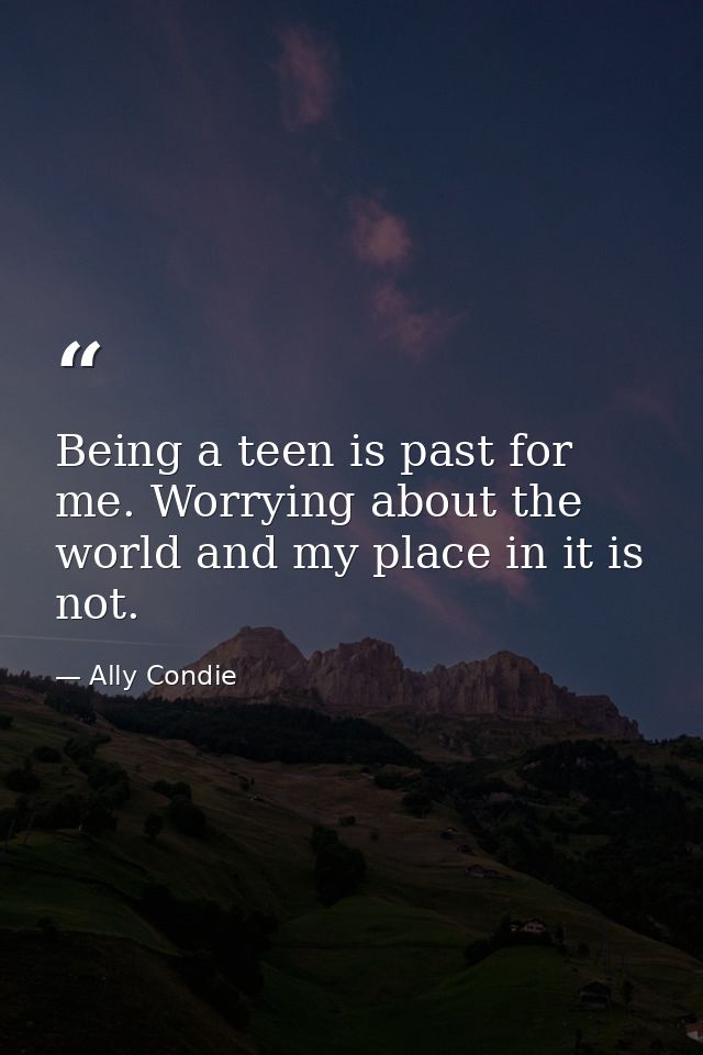 Being a teen is past for me. Worrying about the world and my place in it is not. — Ally Condie