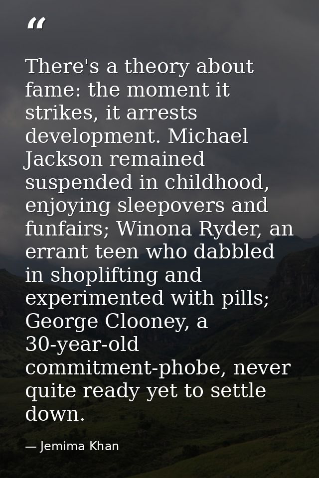 There's a theory about fame: the moment it strikes, it arrests development. Michael Jackson remained suspended in childh — Jemima Khan