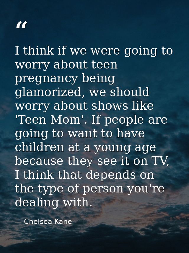 I think if we were going to worry about teen pregnancy being glamorized, we should worry about shows like 'Teen Mom'. If — Chelsea Kane
